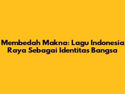 Membedah Makna: Lagu Indonesia Raya Sebagai Identitas Bangsa