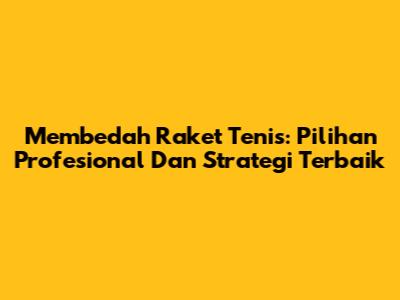 Membedah Raket Tenis: Pilihan Profesional Dan Strategi Terbaik
