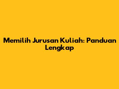 Memilih Jurusan Kuliah: Panduan Lengkap