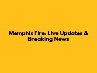 Memphis Fire: Live Updates & Breaking News