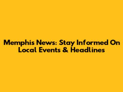 Memphis News: Stay Informed On Local Events & Headlines