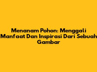 Menanam Pohon: Menggali Manfaat Dan Inspirasi Dari Sebuah Gambar