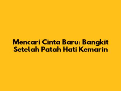 Mencari Cinta Baru: Bangkit Setelah Patah Hati Kemarin