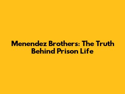 Menendez Brothers: The Truth Behind Prison Life