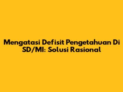 Mengatasi Defisit Pengetahuan Di SD/MI: Solusi Rasional