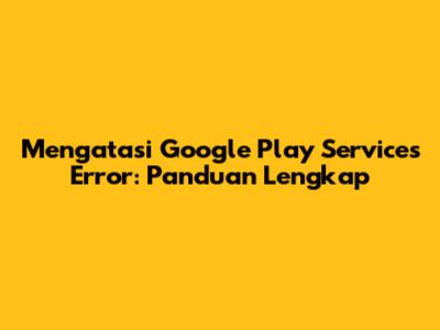 Mengatasi Google Play Services Error: Panduan Lengkap