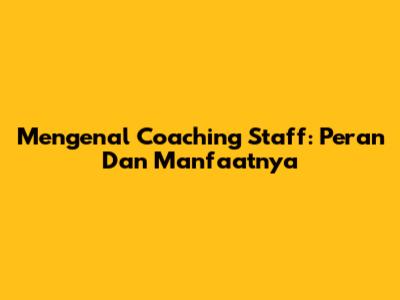Mengenal Coaching Staff: Peran Dan Manfaatnya