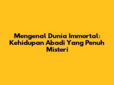 Mengenal Dunia Immortal: Kehidupan Abadi Yang Penuh Misteri