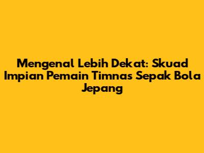 Mengenal Lebih Dekat: Skuad Impian Pemain Timnas Sepak Bola Jepang