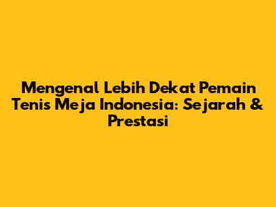 Mengenal Lebih Dekat Pemain Tenis Meja Indonesia: Sejarah & Prestasi