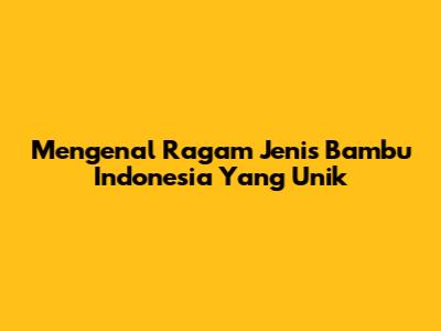 Mengenal Ragam Jenis Bambu Indonesia Yang Unik