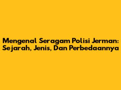Mengenal Seragam Polisi Jerman: Sejarah, Jenis, Dan Perbedaannya