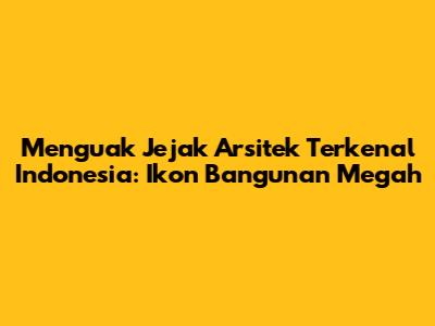 Menguak Jejak Arsitek Terkenal Indonesia: Ikon Bangunan Megah