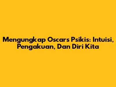 Mengungkap 'Oscars Psikis': Intuisi, Pengakuan, Dan Diri Kita