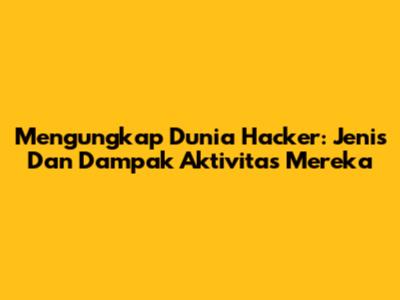 Mengungkap Dunia Hacker: Jenis Dan Dampak Aktivitas Mereka