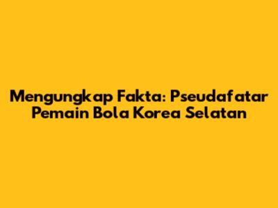 Mengungkap Fakta: Pseudafatar Pemain Bola Korea Selatan