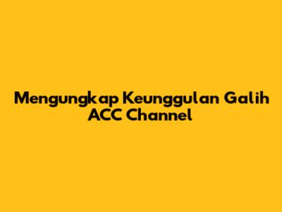 Mengungkap Keunggulan Galih ACC Channel