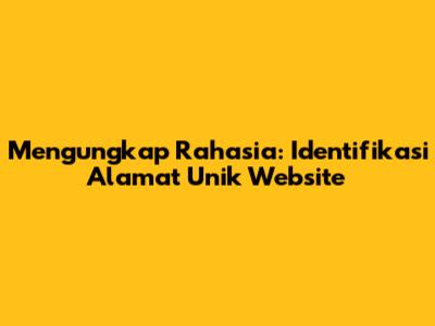Mengungkap Rahasia: Identifikasi Alamat Unik Website