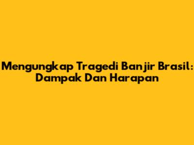 Mengungkap Tragedi Banjir Brasil: Dampak Dan Harapan