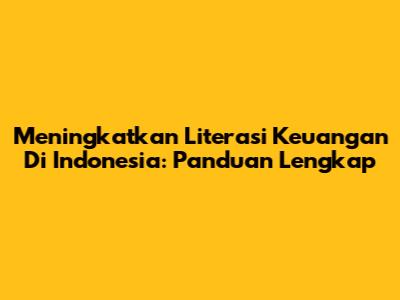 Meningkatkan Literasi Keuangan Di Indonesia: Panduan Lengkap