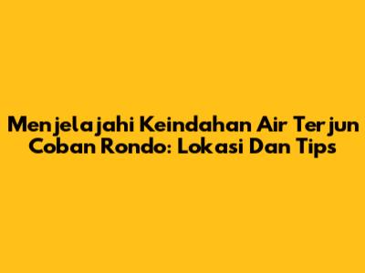 Menjelajahi Keindahan Air Terjun Coban Rondo: Lokasi Dan Tips