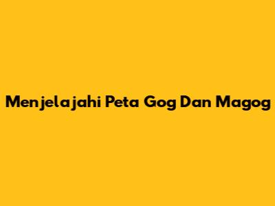 Menjelajahi Peta Gog Dan Magog