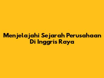 Menjelajahi Sejarah Perusahaan Di Inggris Raya