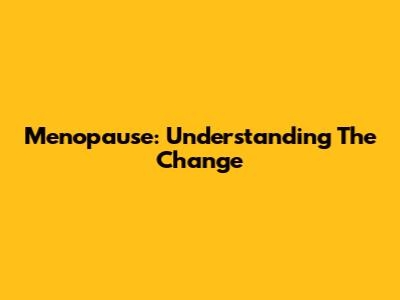 Menopause: Understanding The Change