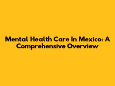 Mental Health Care In Mexico: A Comprehensive Overview