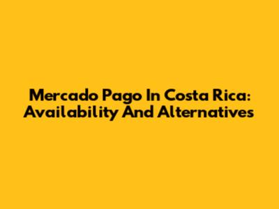 Mercado Pago In Costa Rica: Availability And Alternatives
