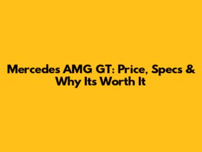 Mercedes AMG GT: Price, Specs & Why It's Worth It