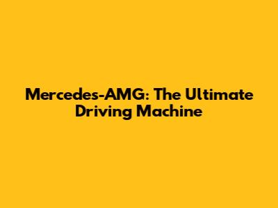 Mercedes-AMG: The Ultimate Driving Machine