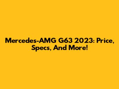 Mercedes-AMG G63 2023: Price, Specs, And More!