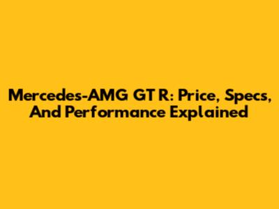 Mercedes-AMG GT R: Price, Specs, And Performance Explained