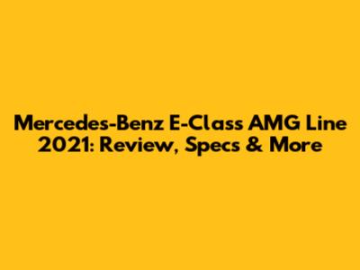 Mercedes-Benz E-Class AMG Line 2021: Review, Specs & More