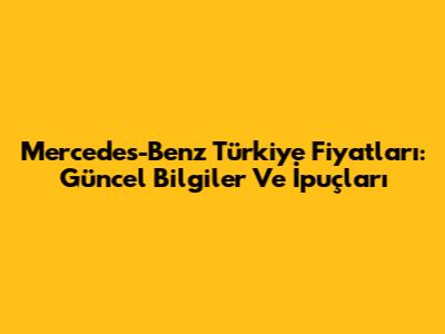 Mercedes-Benz Türkiye Fiyatları: Güncel Bilgiler Ve İpuçları