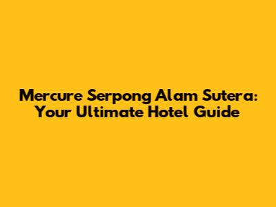 Mercure Serpong Alam Sutera: Your Ultimate Hotel Guide