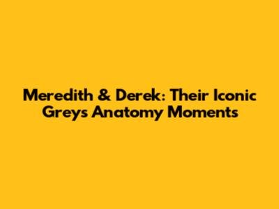 Meredith & Derek: Their Iconic Grey's Anatomy Moments