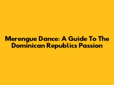 Merengue Dance: A Guide To The Dominican Republic's Passion