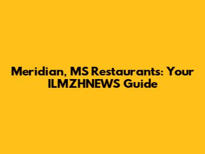 Meridian, MS Restaurants: Your ILMZHNEWS Guide