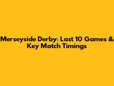 Merseyside Derby: Last 10 Games & Key Match Timings