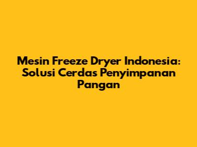 Mesin Freeze Dryer Indonesia: Solusi Cerdas Penyimpanan Pangan