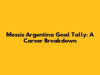 Messi's Argentina Goal Tally: A Career Breakdown