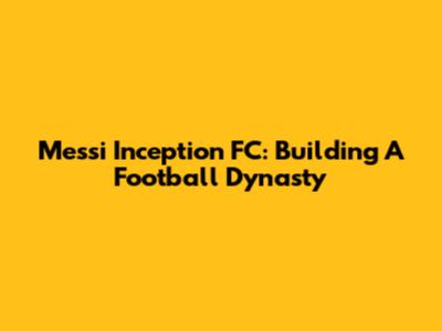 Messi Inception FC: Building A Football Dynasty