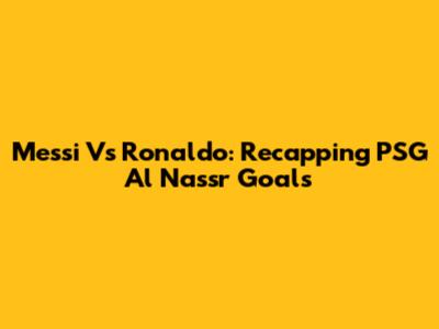 Messi Vs Ronaldo: Recapping PSG Al Nassr Goals
