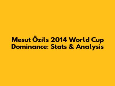 Mesut Özil's 2014 World Cup Dominance: Stats & Analysis
