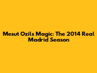 Mesut Ozil's Magic: The 2014 Real Madrid Season