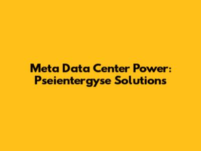 Meta Data Center Power: Pseientergyse Solutions
