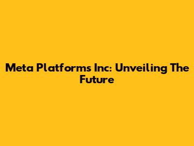 Meta Platforms Inc: Unveiling The Future