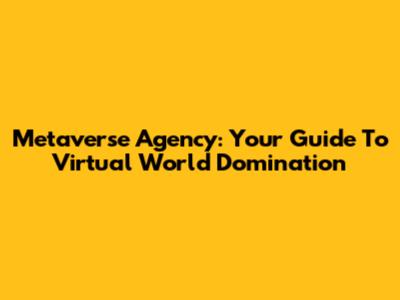 Metaverse Agency: Your Guide To Virtual World Domination
